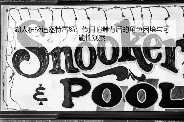湖人积极追逐特雷杨：传闻喧嚣背后的角色困境与可能性观察